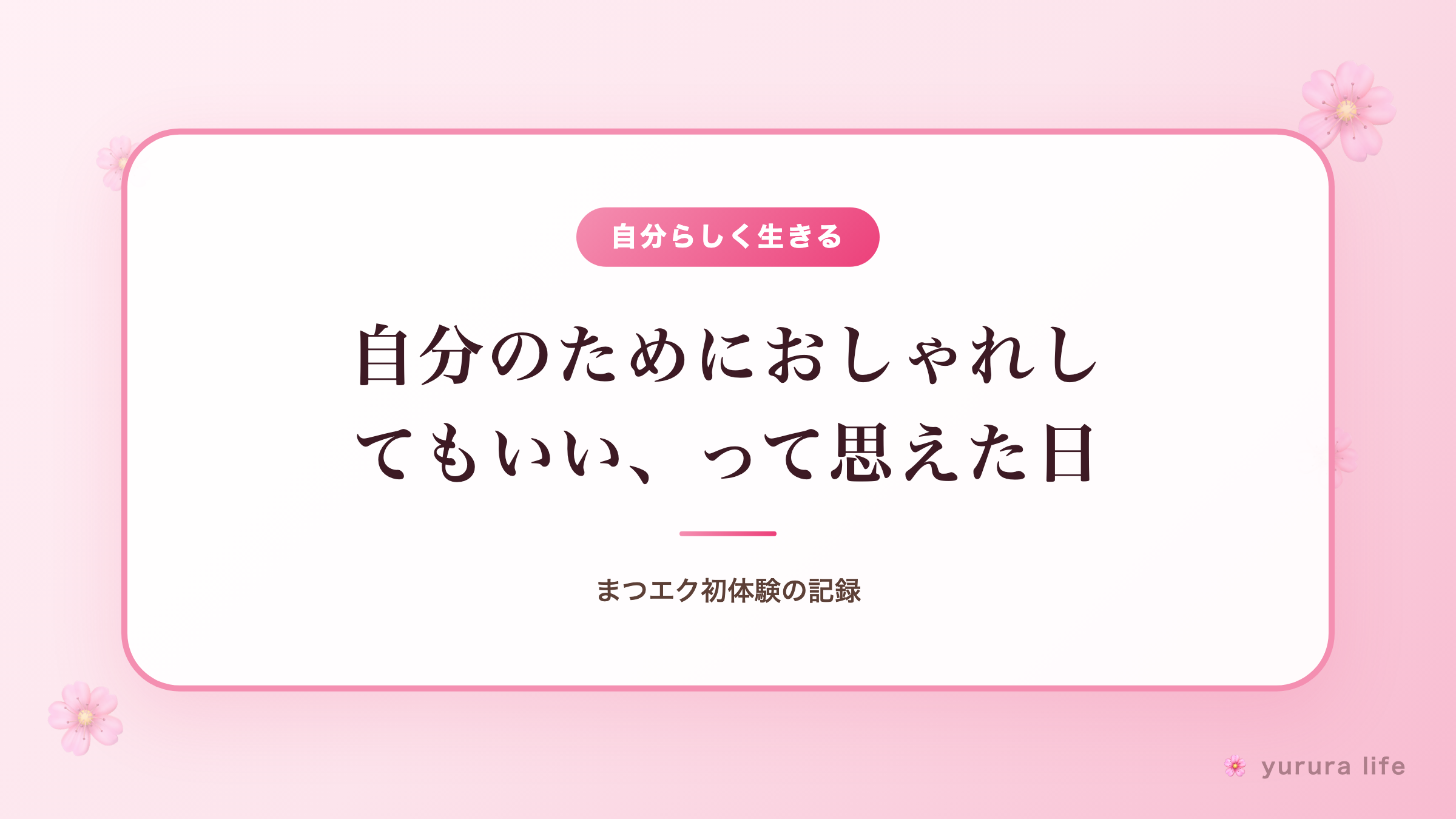 自分のためにおしゃれしてもいい、って思えた日｜まつエク初体験の記録