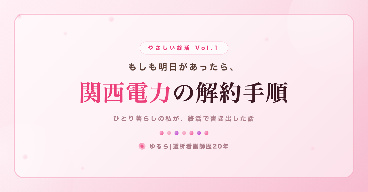 もしも明日があったら。関西電力の解約手順を、ひとり暮らしの私が書き出してみた話(やさしい終活 Vol.1)