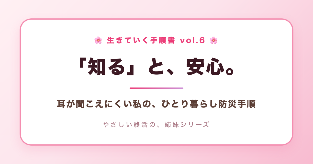 「知る」と、安心。耳が聞こえにくい私の、ひとり暮らし防災手順(生きていく手順書 Vol.6)