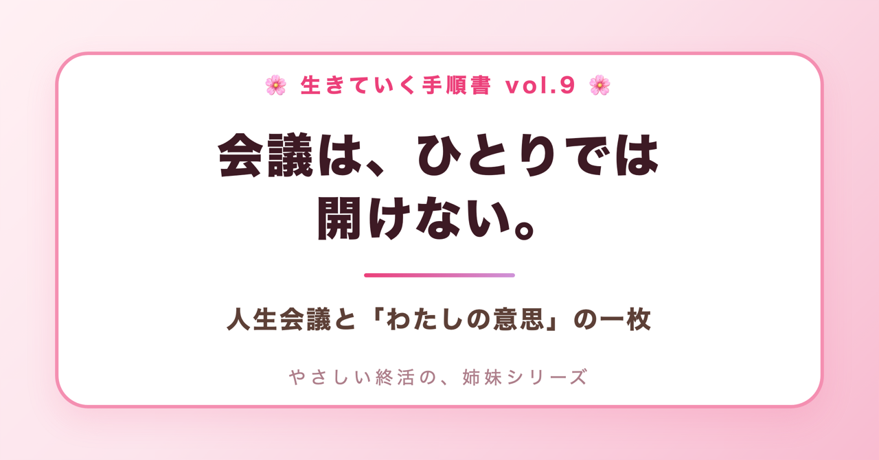 会議は、ひとりでは開けない。人生会議と「わたしの意思」の一枚(生きていく手順書 Vol.9)