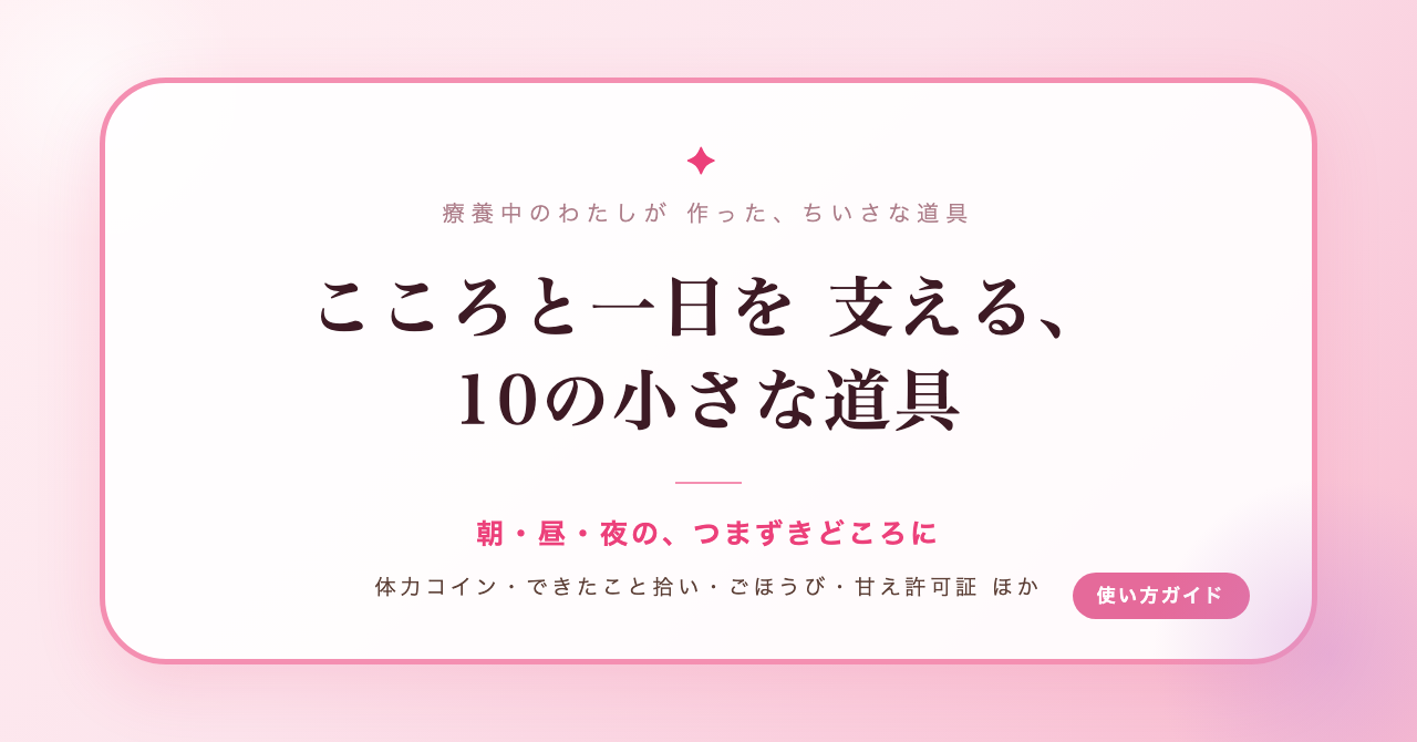 こころと一日を支える、10の小さなアプリの使い方(きょうの体力コイン・できたこと拾い・きょうのごほうび・甘え許可証・じぶんルール帳・はじめての手順帳・あしたの服きめ帳・きょうの店じまい・おまかせルーレット・こんだてガチャ)
